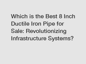 Which is the Best 8 Inch Ductile Iron Pipe for Sale: Revolutionizing Infrastructure Systems?