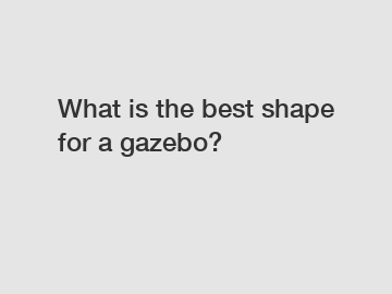 What is the best shape for a gazebo?