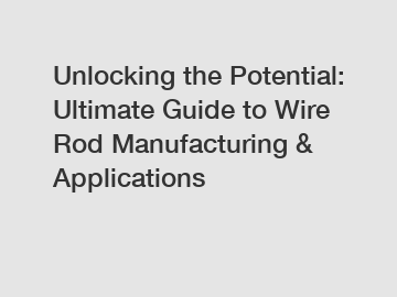 Unlocking the Potential: Ultimate Guide to Wire Rod Manufacturing & Applications