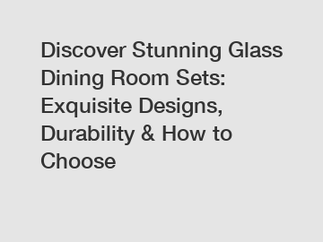 Discover Stunning Glass Dining Room Sets: Exquisite Designs, Durability & How to Choose