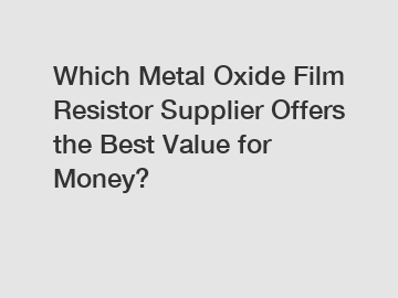 Which Metal Oxide Film Resistor Supplier Offers the Best Value for Money?