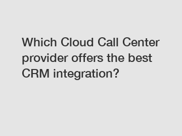 Which Cloud Call Center provider offers the best CRM integration?