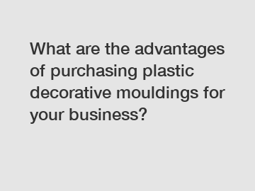 What are the advantages of purchasing plastic decorative mouldings for your business?