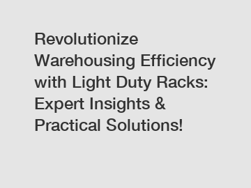 Revolutionize Warehousing Efficiency with Light Duty Racks: Expert Insights & Practical Solutions!