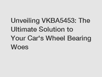 Unveiling VKBA5453: The Ultimate Solution to Your Car's Wheel Bearing Woes