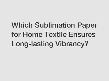 Which Sublimation Paper for Home Textile Ensures Long-lasting Vibrancy?