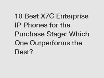 10 Best X7C Enterprise IP Phones for the Purchase Stage: Which One Outperforms the Rest?