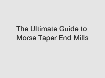 The Ultimate Guide to Morse Taper End Mills