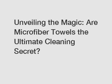 Unveiling the Magic: Are Microfiber Towels the Ultimate Cleaning Secret?