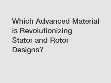 Which Advanced Material is Revolutionizing Stator and Rotor Designs?