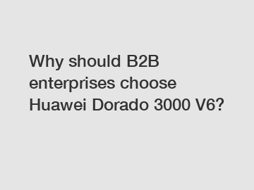 Why should B2B enterprises choose Huawei Dorado 3000 V6?