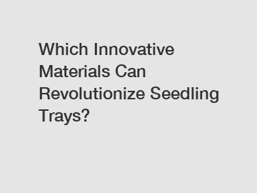 Which Innovative Materials Can Revolutionize Seedling Trays?