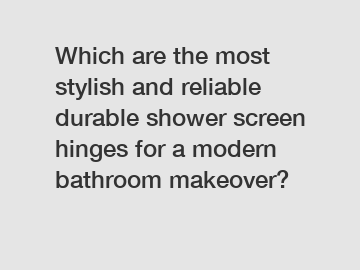 Which are the most stylish and reliable durable shower screen hinges for a modern bathroom makeover?