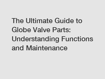 The Ultimate Guide to Globe Valve Parts: Understanding Functions and Maintenance