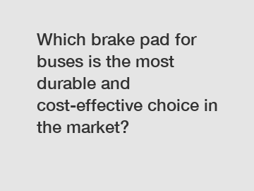 Which brake pad for buses is the most durable and cost-effective choice in the market?