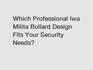 Which Professional Iwa Milita Bollard Design Fits Your Security Needs?