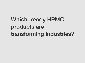 Which trendy HPMC products are transforming industries?