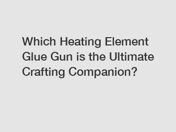 Which Heating Element Glue Gun is the Ultimate Crafting Companion?