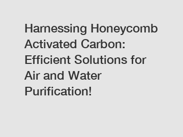 Harnessing Honeycomb Activated Carbon: Efficient Solutions for Air and Water Purification!