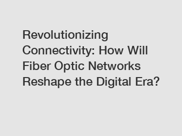 Revolutionizing Connectivity: How Will Fiber Optic Networks Reshape the Digital Era?