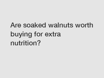 Are soaked walnuts worth buying for extra nutrition?
