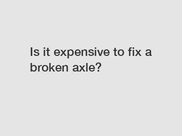 Is it expensive to fix a broken axle?