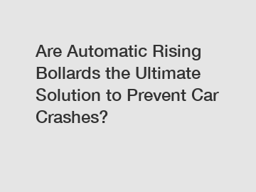 Are Automatic Rising Bollards the Ultimate Solution to Prevent Car Crashes?