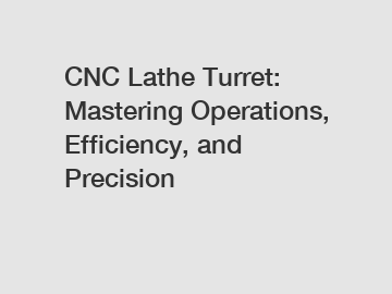 CNC Lathe Turret: Mastering Operations, Efficiency, and Precision