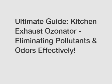 Ultimate Guide: Kitchen Exhaust Ozonator - Eliminating Pollutants & Odors Effectively!