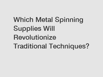 Which Metal Spinning Supplies Will Revolutionize Traditional Techniques?