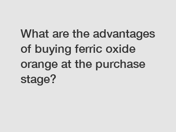 What are the advantages of buying ferric oxide orange at the purchase stage?