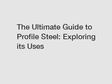 The Ultimate Guide to Profile Steel: Exploring its Uses