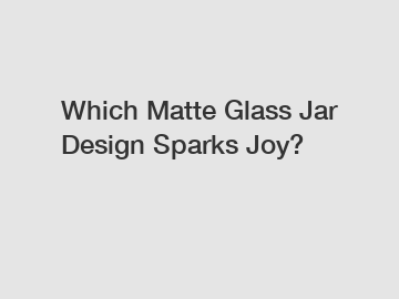 Which Matte Glass Jar Design Sparks Joy?