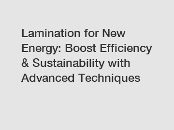 Lamination for New Energy: Boost Efficiency & Sustainability with Advanced Techniques