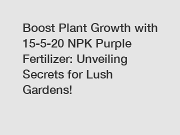 Boost Plant Growth with 15-5-20 NPK Purple Fertilizer: Unveiling Secrets for Lush Gardens!