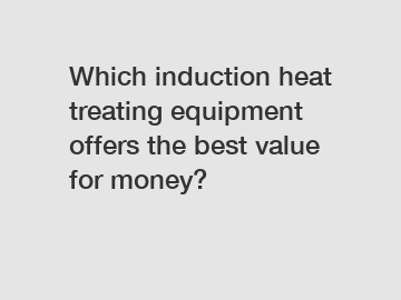 Which induction heat treating equipment offers the best value for money?