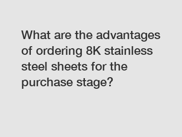 What are the advantages of ordering 8K stainless steel sheets for the purchase stage?