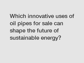 Which innovative uses of oil pipes for sale can shape the future of sustainable energy?