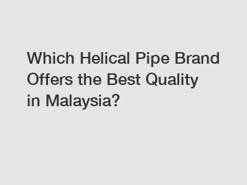 Which Helical Pipe Brand Offers the Best Quality in Malaysia?
