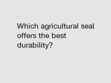 Which agricultural seal offers the best durability?