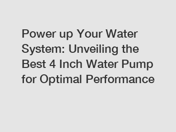 Power up Your Water System: Unveiling the Best 4 Inch Water Pump for Optimal Performance