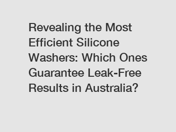 Revealing the Most Efficient Silicone Washers: Which Ones Guarantee Leak-Free Results in Australia?