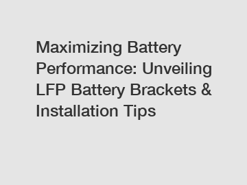 Maximizing Battery Performance: Unveiling LFP Battery Brackets & Installation Tips