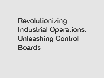 Revolutionizing Industrial Operations: Unleashing Control Boards