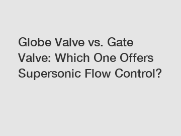 Globe Valve vs. Gate Valve: Which One Offers Supersonic Flow Control?