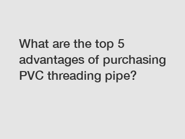 What are the top 5 advantages of purchasing PVC threading pipe?