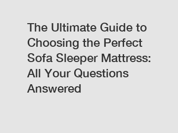 The Ultimate Guide to Choosing the Perfect Sofa Sleeper Mattress: All Your Questions Answered