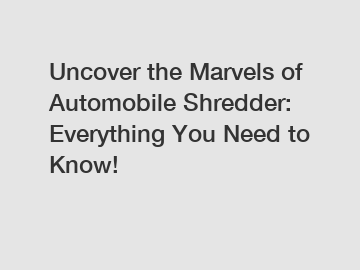 Uncover the Marvels of Automobile Shredder: Everything You Need to Know!