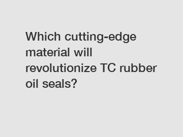 Which cutting-edge material will revolutionize TC rubber oil seals?