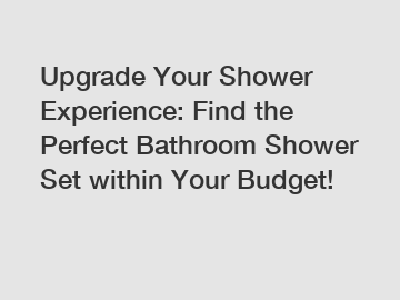 Upgrade Your Shower Experience: Find the Perfect Bathroom Shower Set within Your Budget!